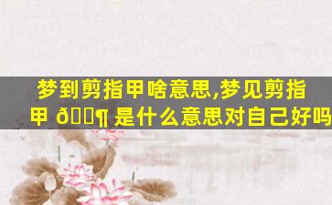 梦到剪指甲啥意思,梦见剪指甲 🐶 是什么意思对自己好吗